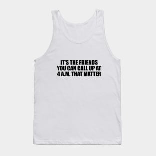 It's the friends you can call up at 4 a.m. that matter Tank Top